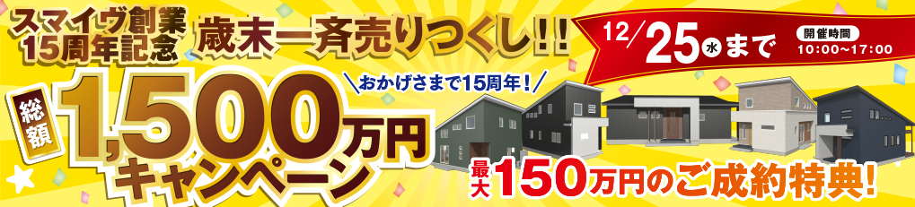 スマイヴ創業15周年記念　歳末一斉売りつくし‼︎　総額1,500万円キャンペーン　最大150万円のご成約特典！　12/25（水）まで